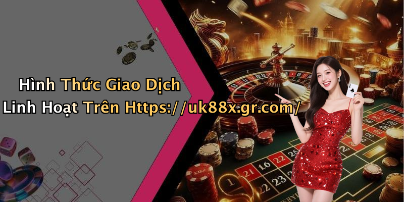 Hình Thức Giao Dịch Linh Hoạt Trên Https://uk88x.gr.com/