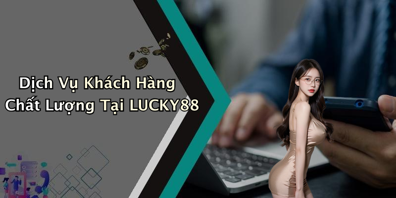 Dịch Vụ Khách Hàng Chất Lượng Tại LUCKY88