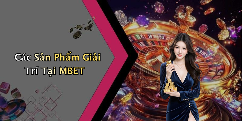 Các Sản Phẩm Giải Trí Tại MBET