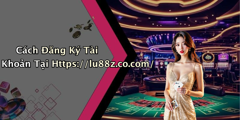 Cách Đăng Ký Tài Khoản Tại Https://lu88z.co.com/