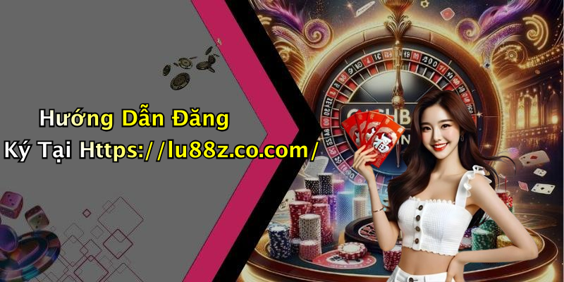 Hướng Dẫn Đăng Ký Tại Https://lu88z.co.com/