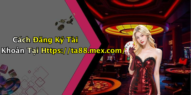 Cách Đăng Ký Tài Khoản Tại Https://ta88.mex.com/