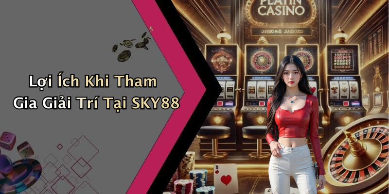 Lợi Ích Khi Tham Gia Giải Trí Tại SKY88
