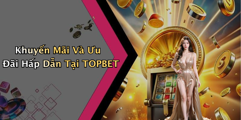Khuyến Mãi Và Ưu Đãi Hấp Dẫn Tại TOPBET