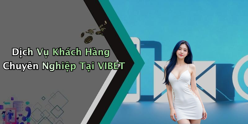 Dịch Vụ Khách Hàng Chuyên Nghiệp Tại VIBET
