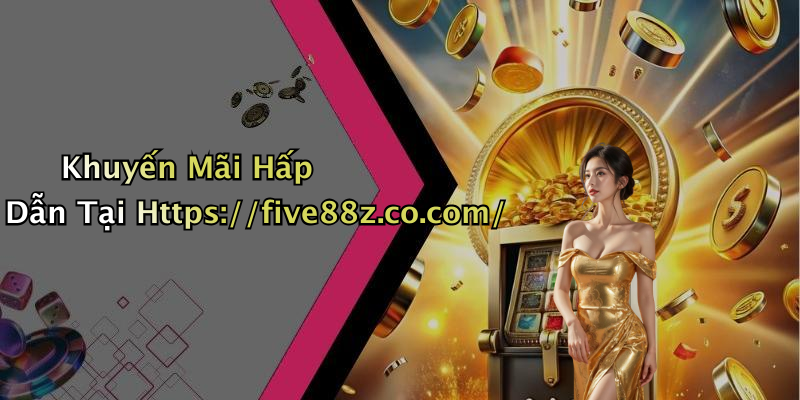 Khuyến Mãi Hấp Dẫn Tại Https://five88z.co.com/