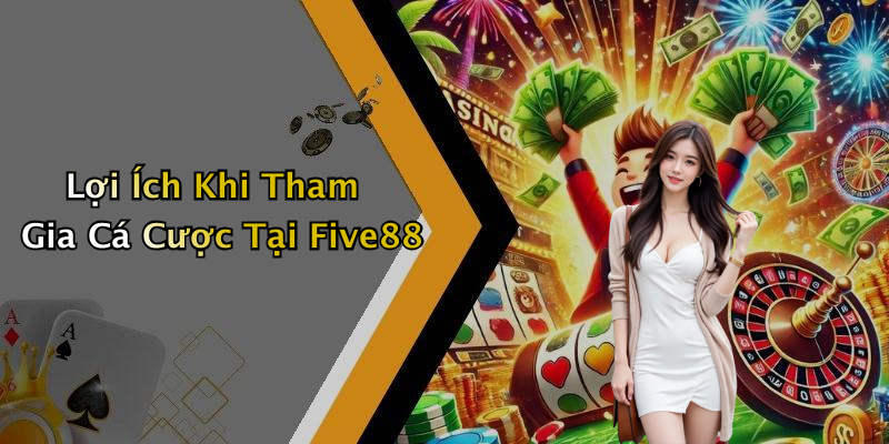Lợi Ích Khi Tham Gia Cá Cược Tại Five88