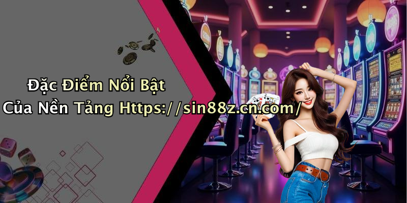 Đặc Điểm Nổi Bật Của Nền Tảng Https://sin88z.cn.com/