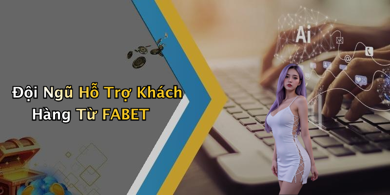 Đội Ngũ Hỗ Trợ Khách Hàng Từ FABET