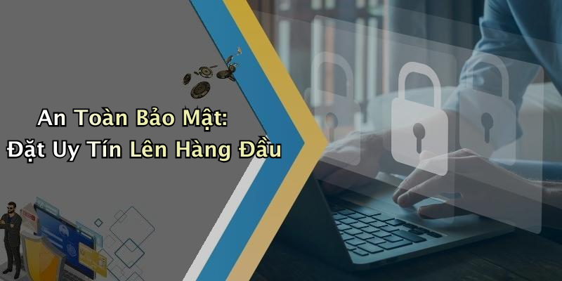 An Toàn Bảo Mật: Đặt Uy Tín Lên Hàng Đầu