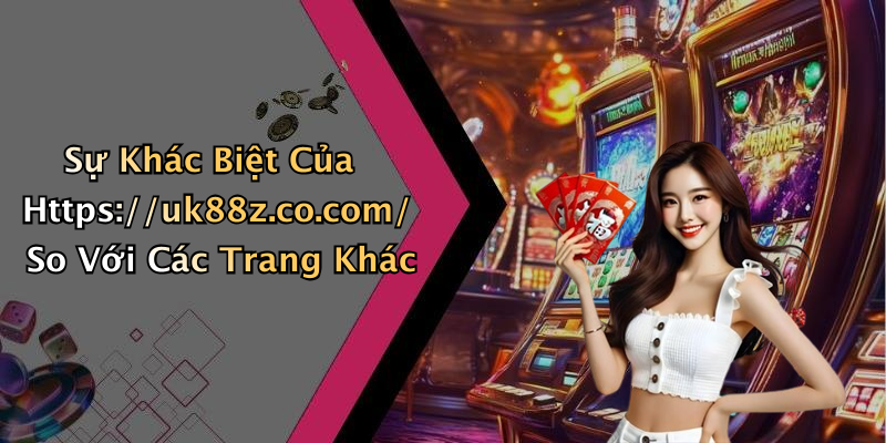 Sự Khác Biệt Của Https://uk88z.co.com/ So Với Các Trang Khác