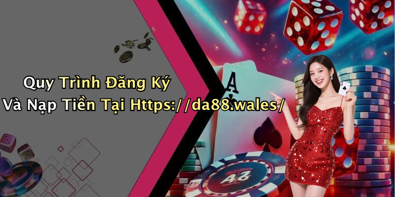 Quy Trình Đăng Ký Và Nạp Tiền Tại Https://da88.wales/
