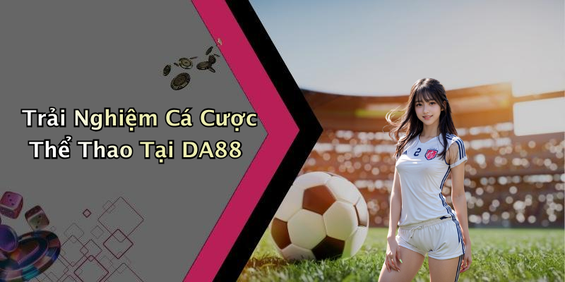Trải Nghiệm Cá Cược Thể Thao Tại DA88