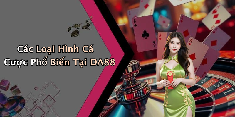 Các Loại Hình Cá Cược Phổ Biến Tại DA88