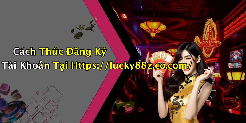 Cách Thức Đăng Ký Tài Khoản Tại Https://lucky88z.co.com/