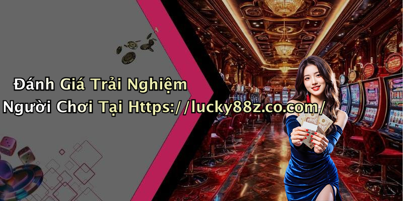 Đánh Giá Trải Nghiệm Người Chơi Tại Https://lucky88z.co.com/