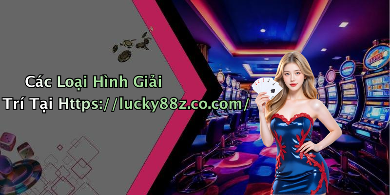 Các Loại Hình Giải Trí Tại Https://lucky88z.co.com/
