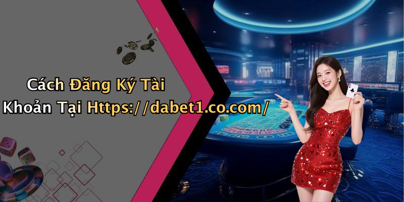 Cách Đăng Ký Tài Khoản Tại Https://dabet1.co.com/
