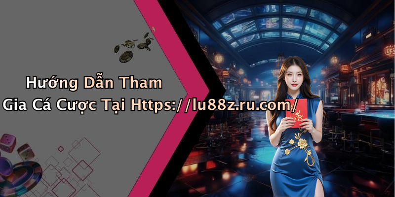 Hướng Dẫn Tham Gia Cá Cược Tại Https://lu88z.ru.com/