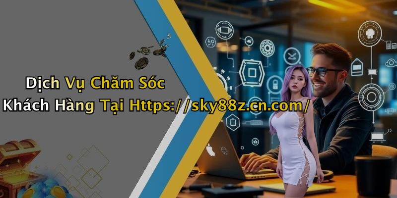 Dịch Vụ Chăm Sóc Khách Hàng Tại Https://sky88z.cn.com/