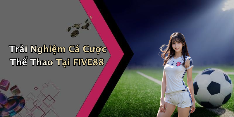 Trải Nghiệm Cá Cược Thể Thao Tại FIVE88