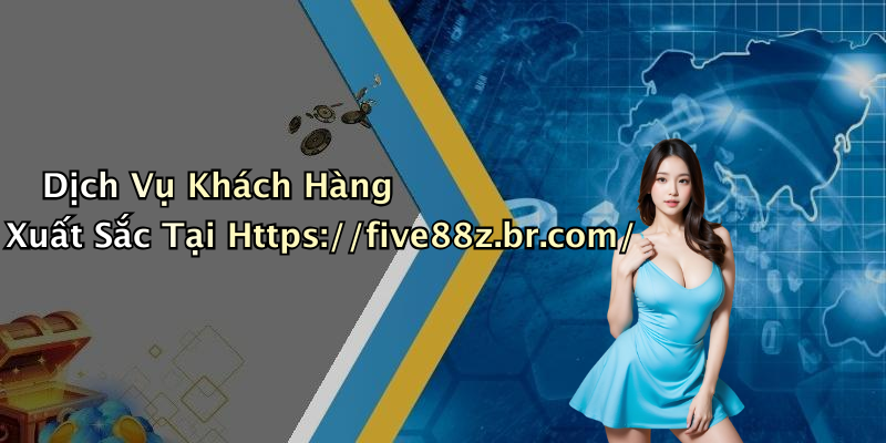 Dịch Vụ Khách Hàng Xuất Sắc Tại Https://five88z.br.com/