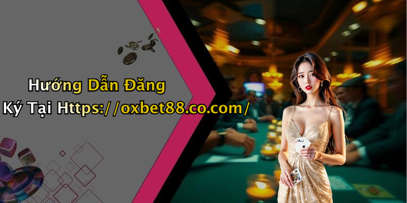 Hướng Dẫn Đăng Ký Tại Https://oxbet88.co.com/
