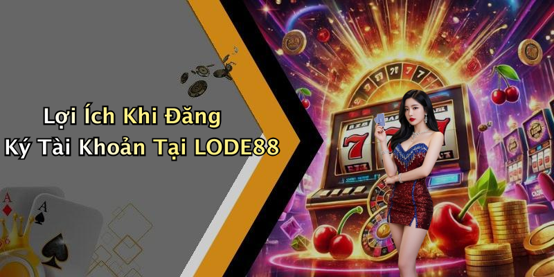Lợi Ích Khi Đăng Ký Tài Khoản Tại LODE88