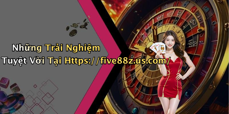 Những Trải Nghiệm Tuyệt Vời Tại Https://five88z.us.com/