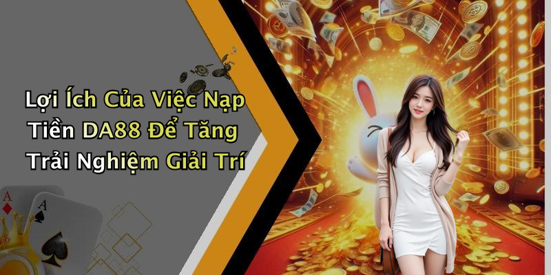 Lợi Ích Của Việc Nạp Tiền DA88 Để Tăng Trải Nghiệm Giải Trí