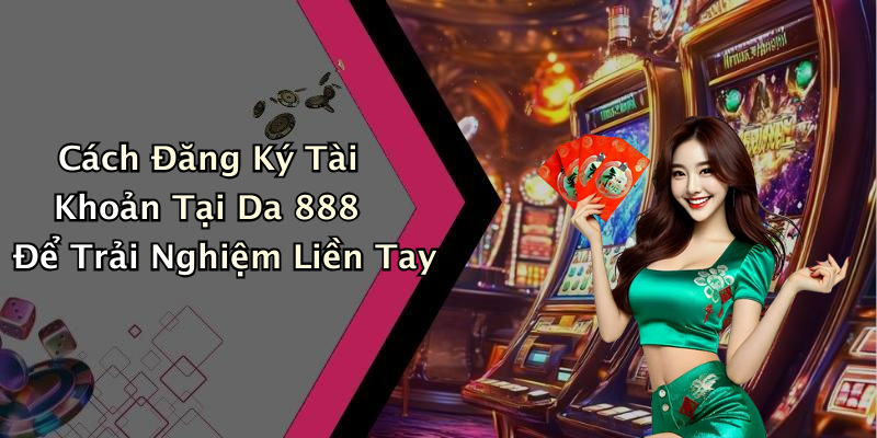 Cách Đăng Ký Tài Khoản Tại Da 888 Để Trải Nghiệm Liền Tay