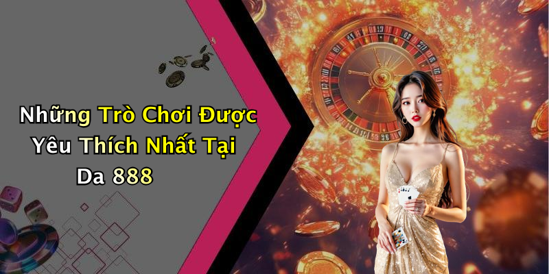 Những Trò Chơi Được Yêu Thích Nhất Tại Da 888