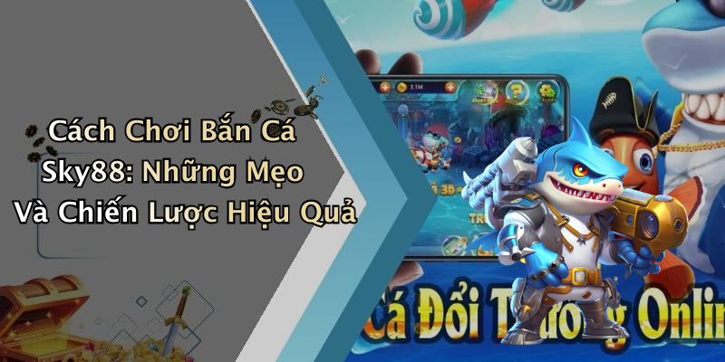 Cách Chơi Bắn Cá Sky88: Những Mẹo Và Chiến Lược Hiệu Quả