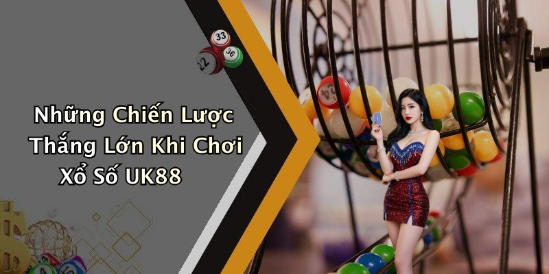 Những Chiến Lược Thắng Lớn Khi Chơi Xổ Số UK88