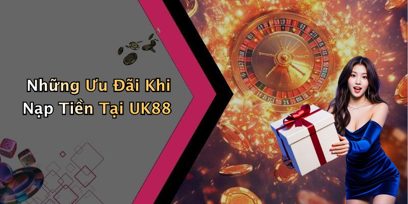 Những Ưu Đãi Khi Nạp Tiền Tại UK88