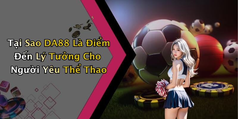 Tại Sao DA88 Là Điểm Đến Lý Tưởng Cho Người Yêu Thể Thao