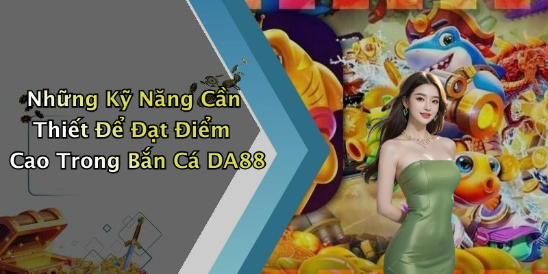Những Kỹ Năng Cần Thiết Để Đạt Điểm Cao Trong Bắn Cá DA88