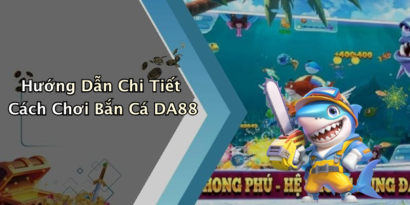 Hướng Dẫn Chi Tiết Cách Chơi Bắn Cá DA88