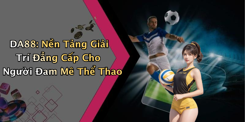 DA88: Nền Tảng Giải Trí Đẳng Cấp Cho Người Đam Mê Thể Thao