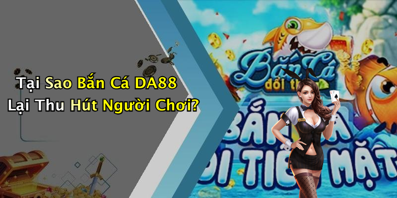 Tại Sao Bắn Cá DA88 Lại Thu Hút Người Chơi?