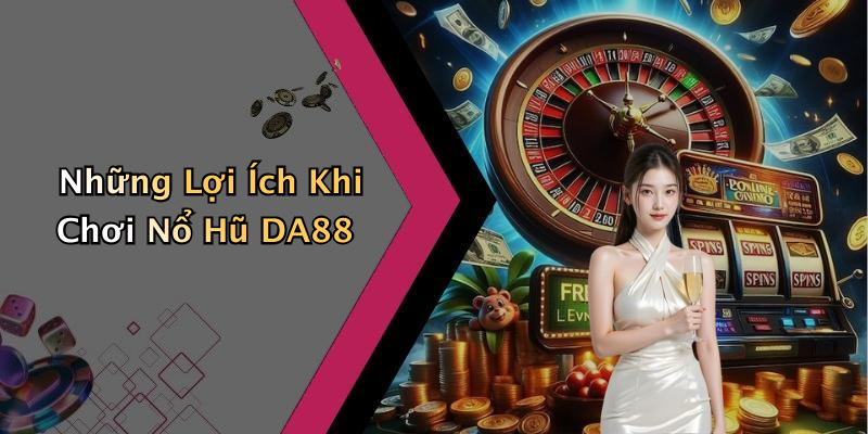 Những Lợi Ích Khi Chơi Nổ Hũ DA88
