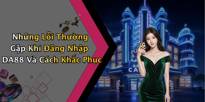 Những Lỗi Thường Gặp Khi Đăng Nhập DA88 Và Cách Khắc Phục