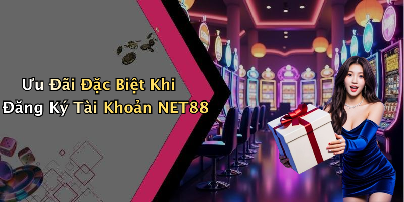 Ưu Đãi Đặc Biệt Khi Đăng Ký Tài Khoản NET88