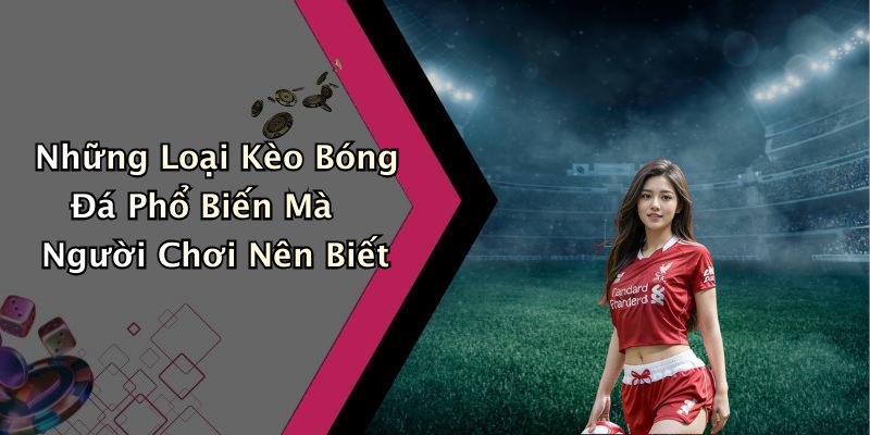 Những Loại Kèo Bóng Đá Phổ Biến Mà Người Chơi Nên Biết