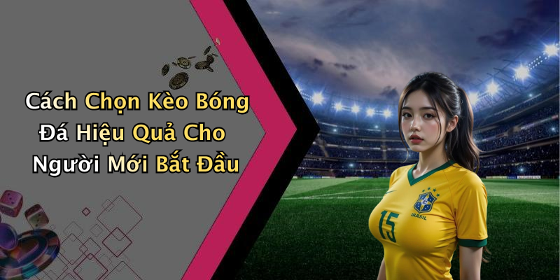 Cách Chọn Kèo Bóng Đá Hiệu Quả Cho Người Mới Bắt Đầu