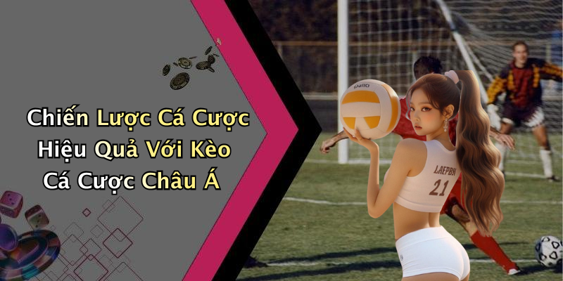 Chiến Lược Cá Cược Hiệu Quả Với Kèo Cá Cược Châu Á