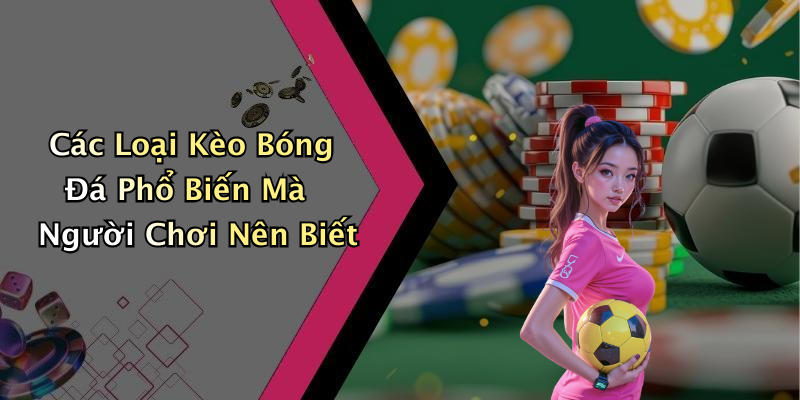 Các Loại Kèo Bóng Đá Phổ Biến Mà Người Chơi Nên Biết
