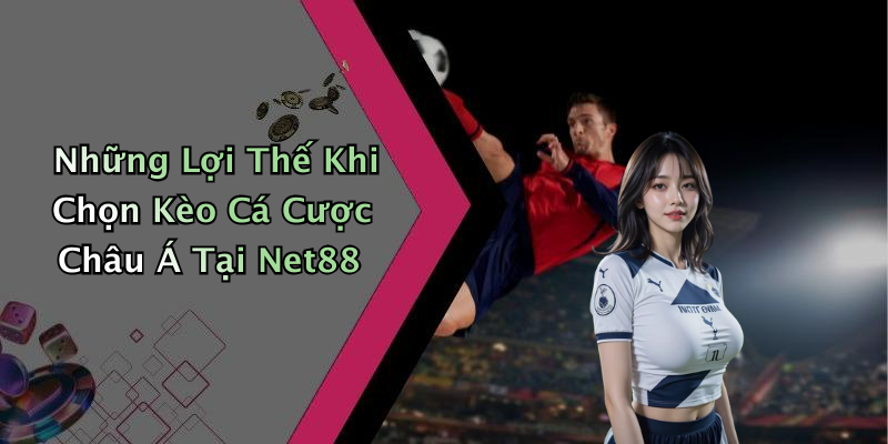Những Lợi Thế Khi Chọn Kèo Cá Cược Châu Á Tại Net88
