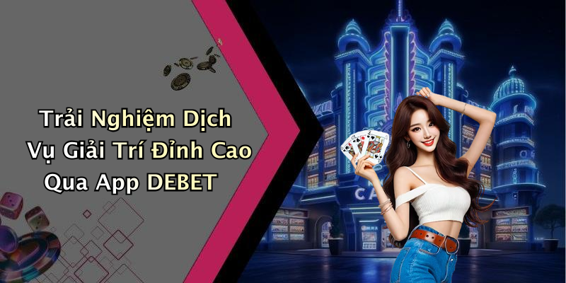 Trải Nghiệm Dịch Vụ Giải Trí Đỉnh Cao Qua App DEBET