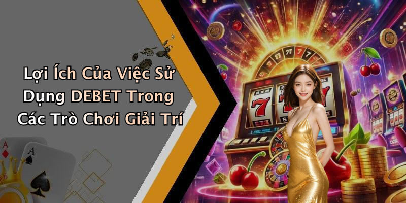 Lợi Ích Của Việc Sử Dụng DEBET Trong Các Trò Chơi Giải Trí